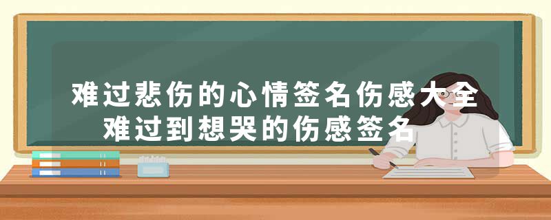 难过悲伤的心情签名伤感大全 难过到想哭的伤感签名