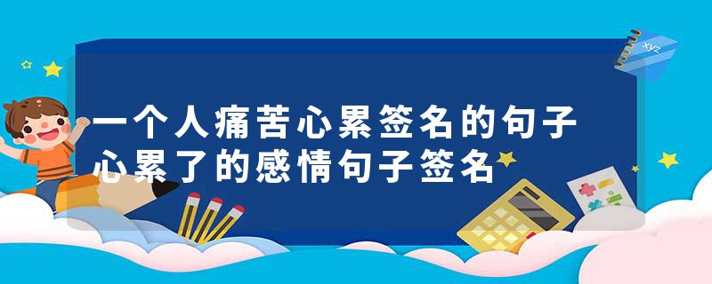 一个人痛苦心累签名的句子 心累了的感情句子签名