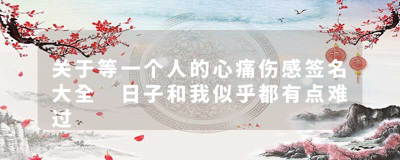 关于等一个人的心痛伤感签名大全 日子和我似乎都有点难过