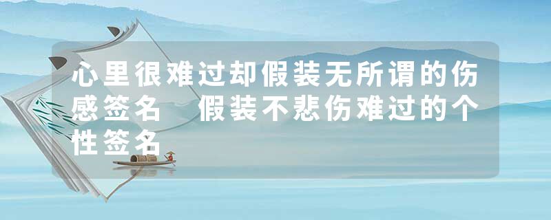 心里很难过却假装无所谓的伤感签名 假装不悲伤难过的个性签名