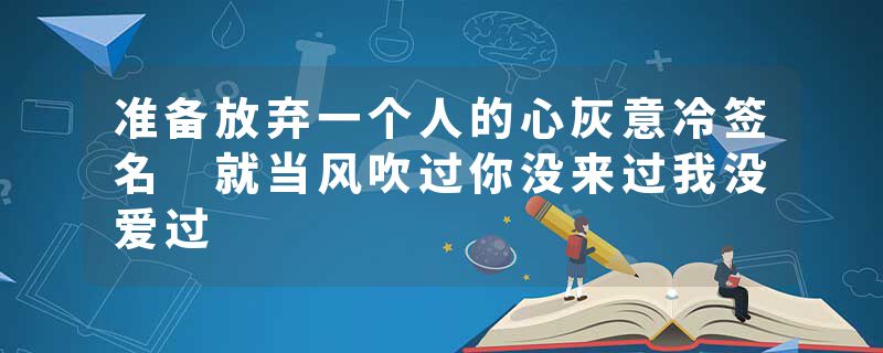 准备放弃一个人的心灰意冷签名 就当风吹过你没来过我没爱过