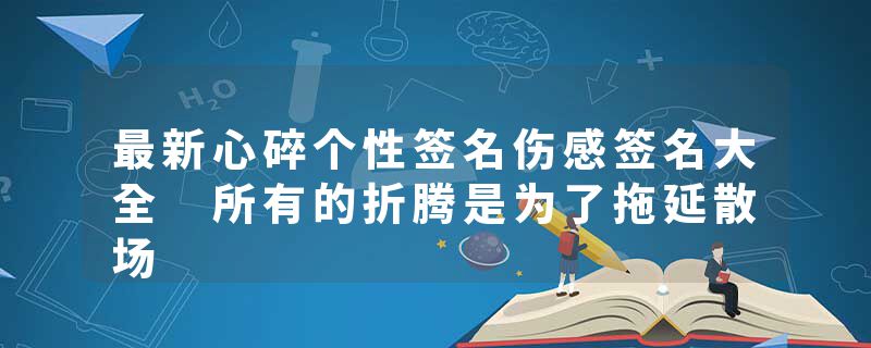 最新心碎个性签名伤感签名大全 所有的折腾是为了拖延散场