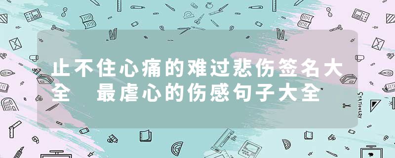止不住心痛的难过悲伤签名大全 最虐心的伤感句子大全
