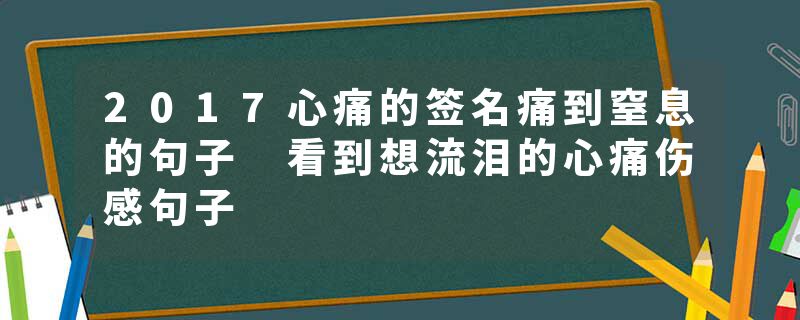 2017心痛的签名痛到窒息的句子 看到想流泪的心痛伤感句子