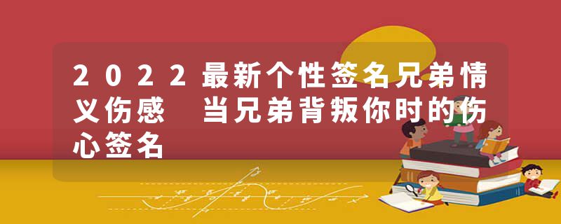 2022最新个性签名兄弟情义伤感 当兄弟背叛你时的伤心签名
