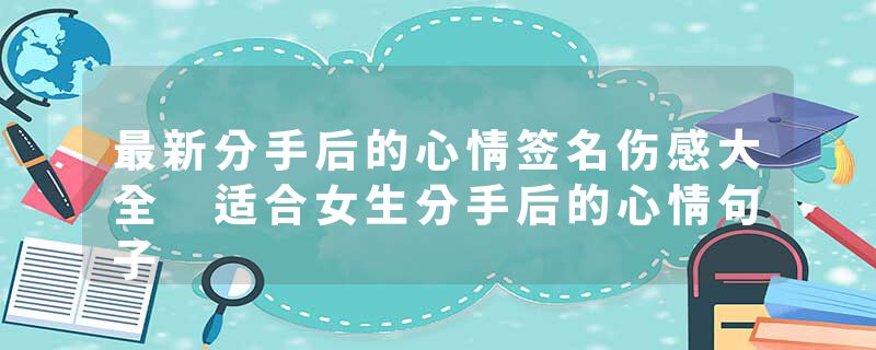 最新分手后的心情签名伤感大全 适合女生分手后的心情句子