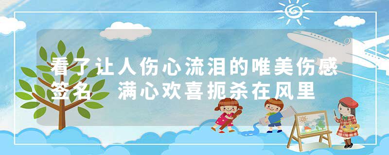 看了让人伤心流泪的唯美伤感签名 满心欢喜扼杀在风里