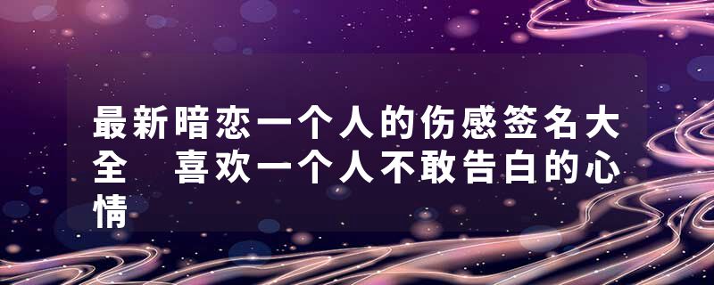 最新暗恋一个人的伤感签名大全 喜欢一个人不敢告白的心情
