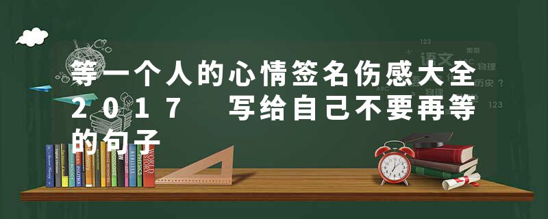 等一个人的心情签名伤感大全2017 写给自己不要再等的句子