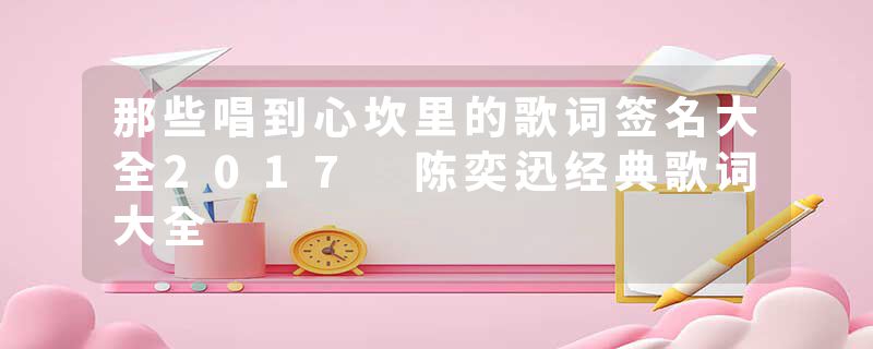 那些唱到心坎里的歌词签名大全2017 陈奕迅经典歌词大全