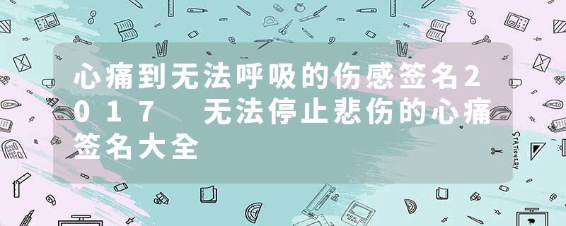 心痛到无法呼吸的伤感签名2017 无法停止悲伤的心痛签名大全