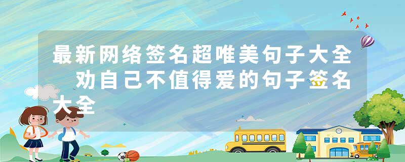 最新网络签名超唯美句子大全 劝自己不值得爱的句子签名大全