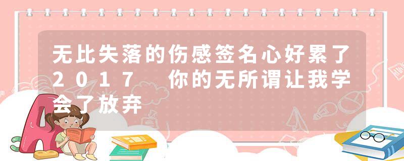 无比失落的伤感签名心好累了2017 你的无所谓让我学会了放弃