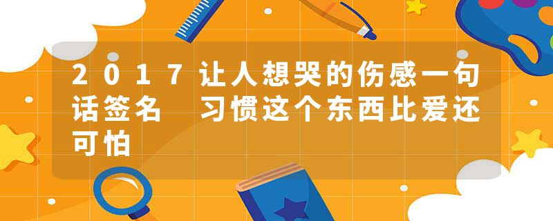 2017让人想哭的伤感一句话签名 习惯这个东西比爱还可怕