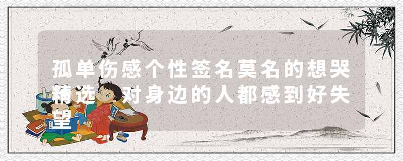 孤单伤感个性签名莫名的想哭精选 对身边的人都感到好失望