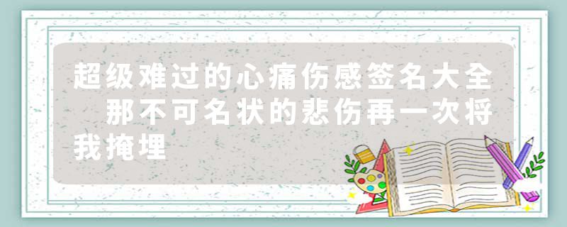 超级难过的心痛伤感签名大全 那不可名状的悲伤再一次将我掩埋