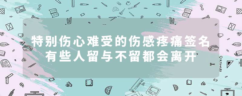特别伤心难受的伤感疼痛签名 有些人留与不留都会离开