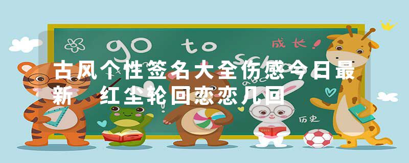 古风个性签名大全伤感今日最新 红尘轮回恋恋几回