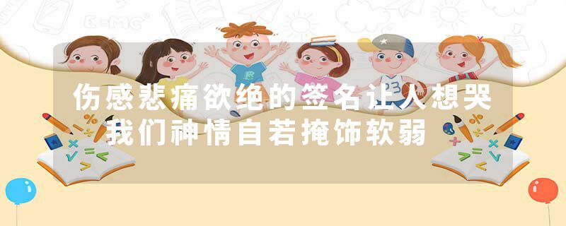 伤感悲痛欲绝的签名让人想哭 我们神情自若掩饰软弱