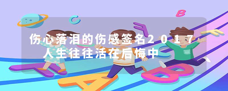 伤心落泪的伤感签名2017 人生往往活在后悔中