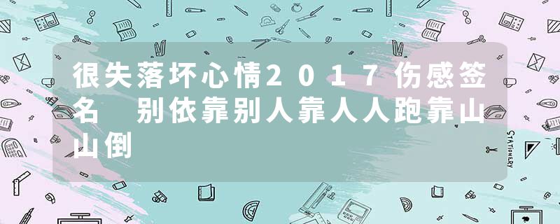 很失落坏心情2017伤感签名 别依靠别人靠人人跑靠山山倒