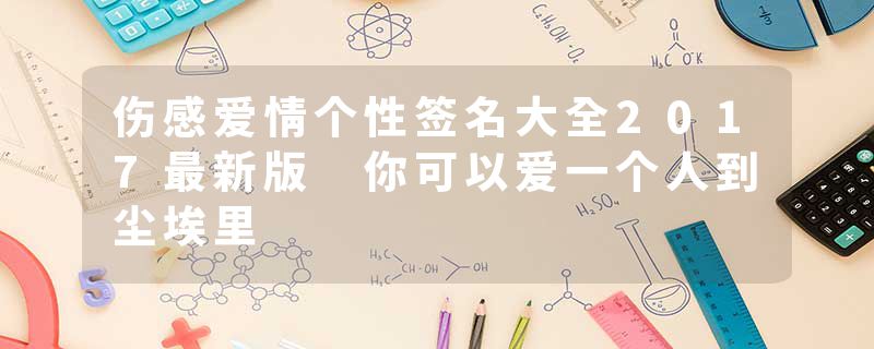 伤感爱情个性签名大全2017最新版 你可以爱一个人到尘埃里