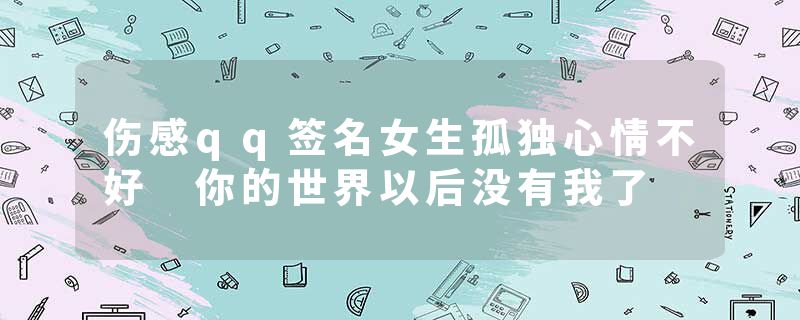 伤感qq签名女生孤独心情不好 你的世界以后没有我了