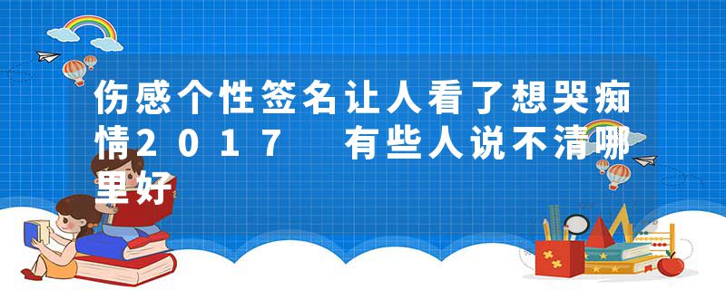 伤感个性签名让人看了想哭痴情2017 有些人说不清哪里好