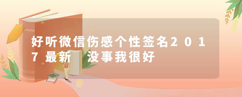 好听微信伤感个性签名2017最新 没事我很好