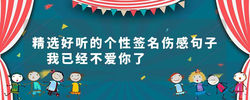 精选好听的个性签名伤感句子 我已经不爱你了