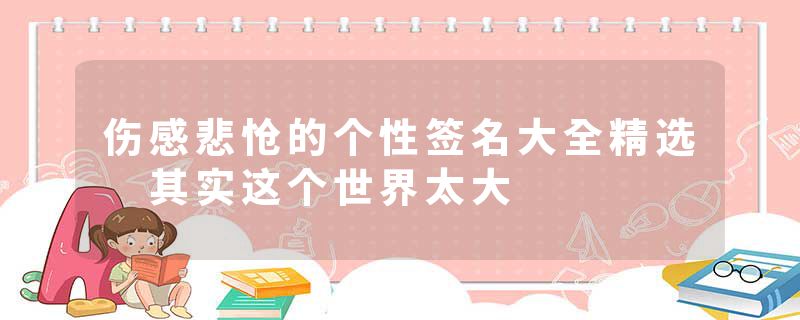 伤感悲怆的个性签名大全精选 其实这个世界太大