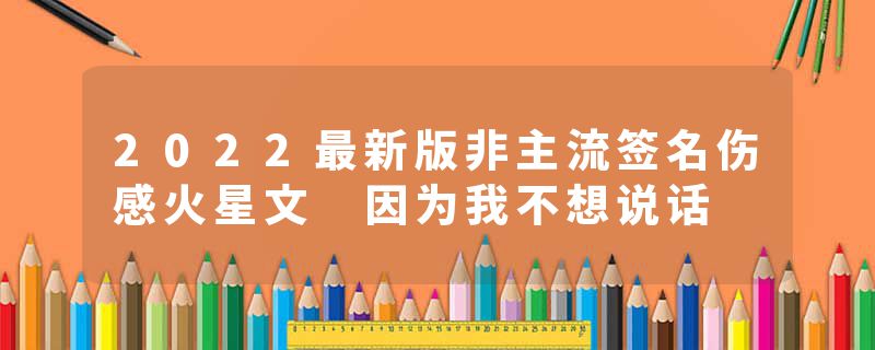 2022最新版非主流签名伤感火星文 因为我不想说话