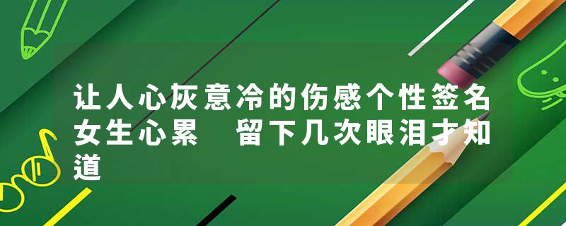 让人心灰意冷的伤感个性签名女生心累 留下几次眼泪才知道