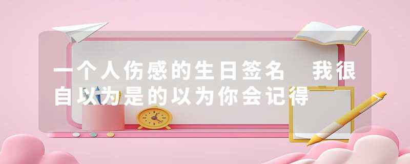 一个人伤感的生日签名 我很自以为是的以为你会记得