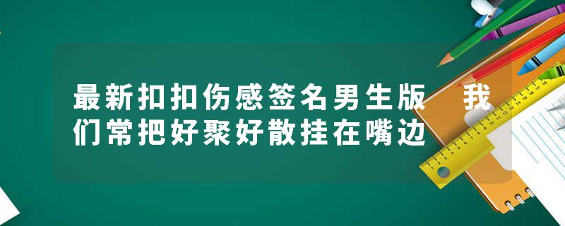 最新扣扣伤感签名男生版 我们常把好聚好散挂在嘴边