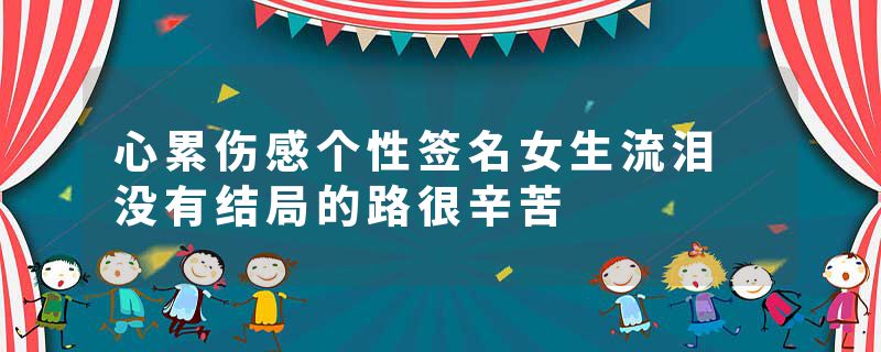 心累伤感个性签名女生流泪 没有结局的路很辛苦