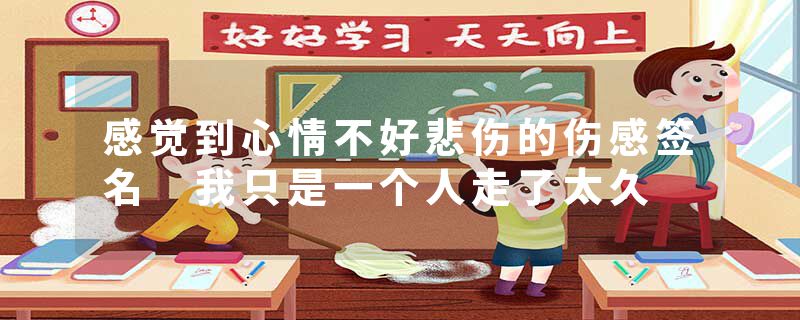 感觉到心情不好悲伤的伤感签名 我只是一个人走了太久