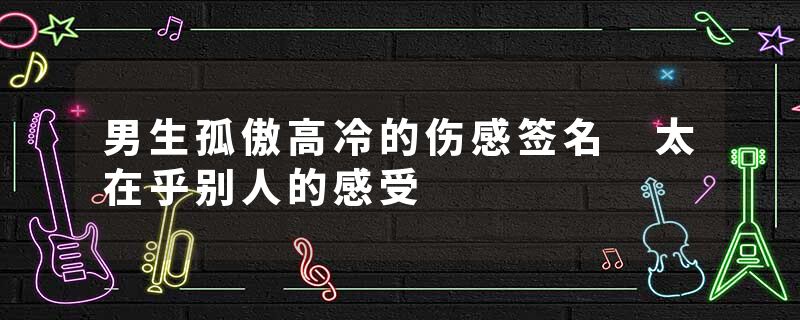 男生孤傲高冷的伤感签名 太在乎别人的感受