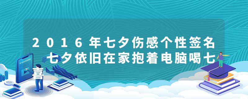 2016年七夕伤感个性签名 七夕依旧在家抱着电脑喝七喜