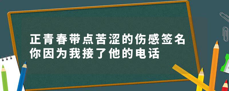 正青春带点苦涩的伤感签名 你因为我接了他的电话