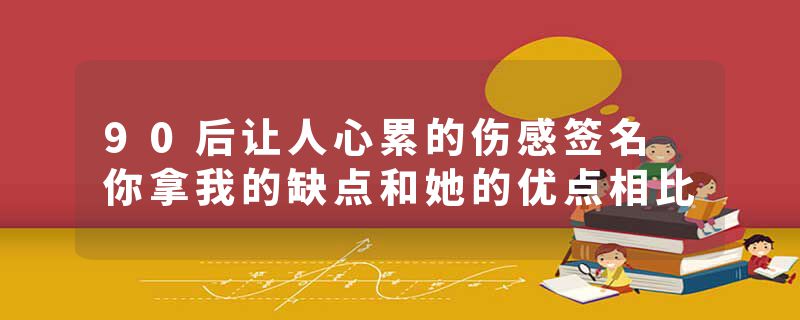 90后让人心累的伤感签名 你拿我的缺点和她的优点相比