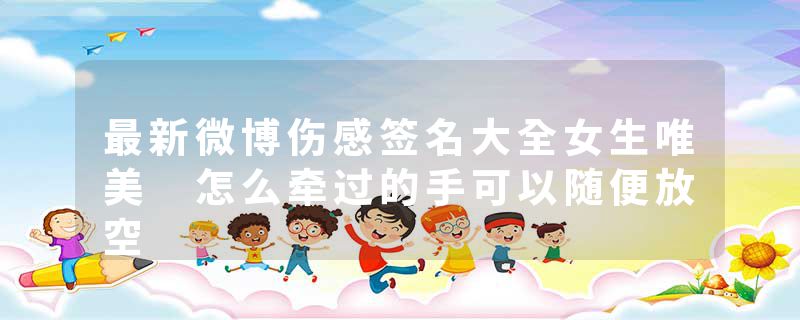 最新微博伤感签名大全女生唯美 怎么牵过的手可以随便放空