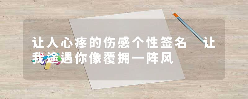 让人心疼的伤感个性签名 让我途遇你像覆拥一阵风