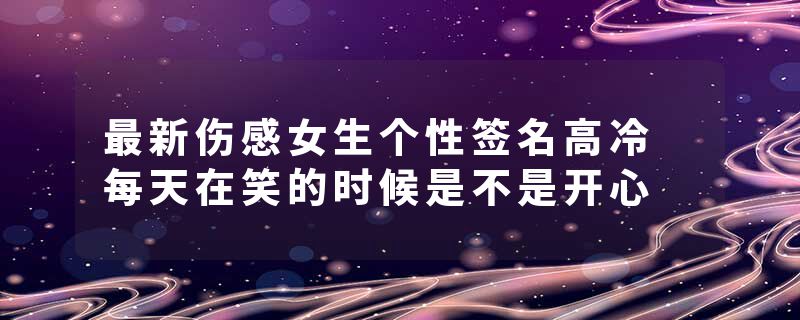 最新伤感女生个性签名高冷 每天在笑的时候是不是开心