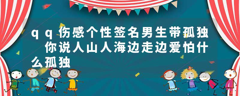 qq伤感个性签名男生带孤独 你说人山人海边走边爱怕什么孤独