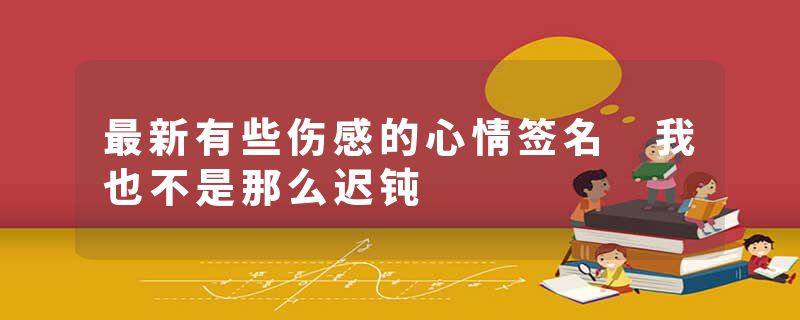 最新有些伤感的心情签名 我也不是那么迟钝