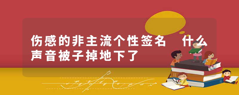 伤感的非主流个性签名 什么声音被子掉地下了
