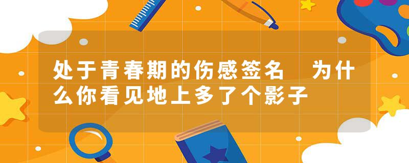 处于青春期的伤感签名 为什么你看见地上多了个影子