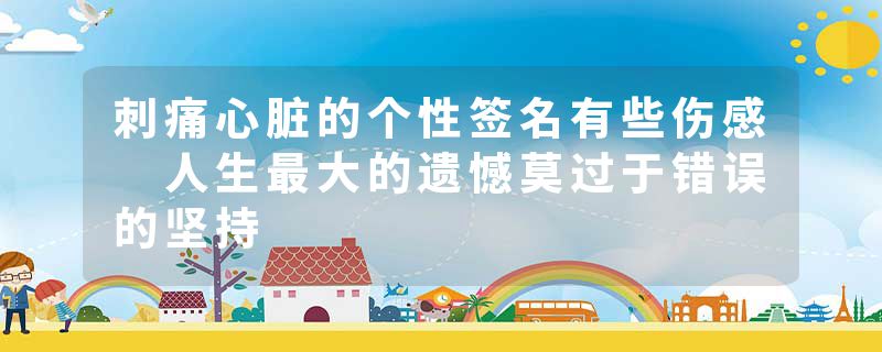 刺痛心脏的个性签名有些伤感 人生最大的遗憾莫过于错误的坚持