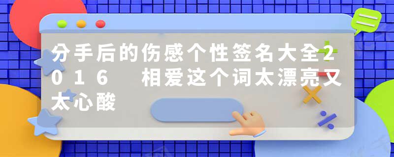 分手后的伤感个性签名大全2016 相爱这个词太漂亮又太心酸